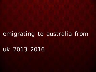 emigrating to australia from uk 2013 2016