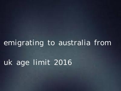 emigrating to australia from uk age limit 2016