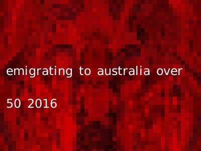 emigrating to australia over 50 2016