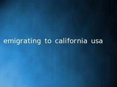 emigrating to california usa