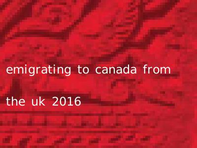 emigrating to canada from the uk 2016