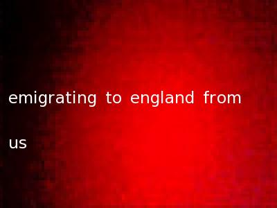 emigrating to england from us
