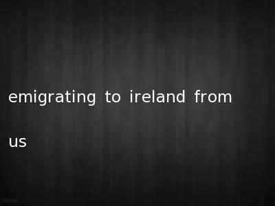 emigrating to ireland from us