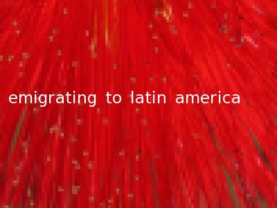 emigrating to latin america
