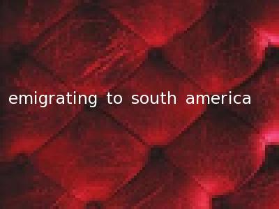 emigrating to south america