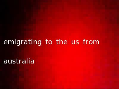 emigrating to the us from australia