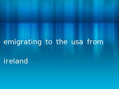 emigrating to the usa from ireland