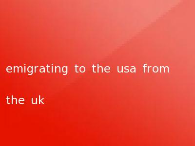 emigrating to the usa from the uk