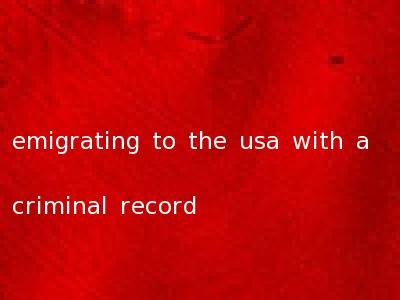emigrating to the usa with a criminal record