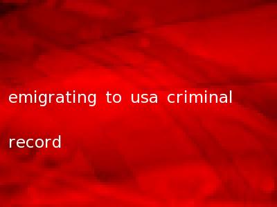 emigrating to usa criminal record