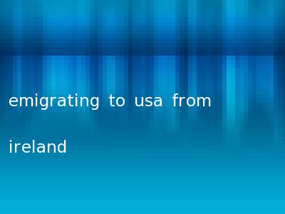 emigrating to usa from ireland