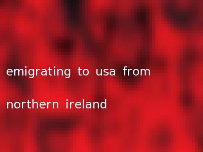 emigrating to usa from northern ireland