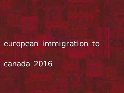 european immigration to canada 2016