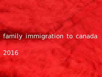 family immigration to canada 2016