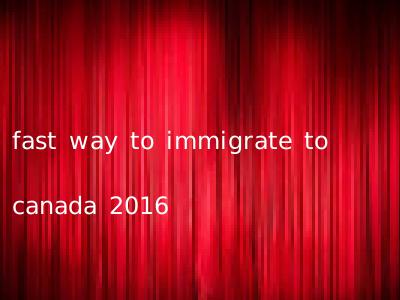 fast way to immigrate to canada 2016