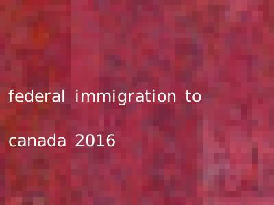 federal immigration to canada 2016