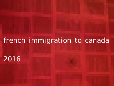 french immigration to canada 2016