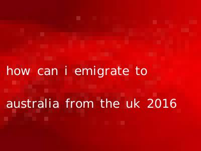 how can i emigrate to australia from the uk 2016