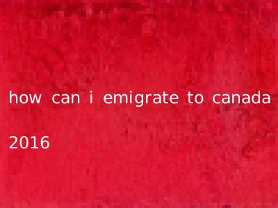 how can i emigrate to canada 2016