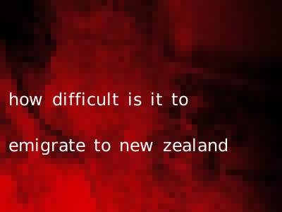 how difficult is it to emigrate to new zealand