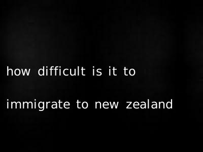 how difficult is it to immigrate to new zealand