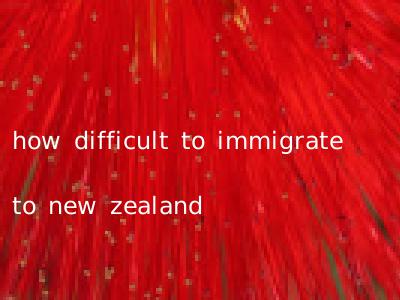 how difficult to immigrate to new zealand