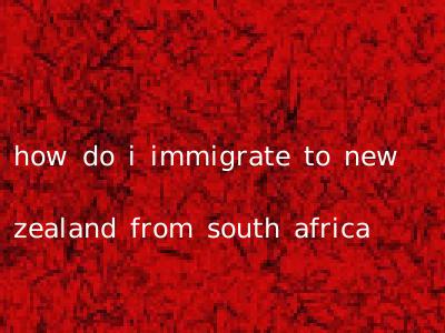 how do i immigrate to new zealand from south africa