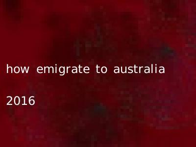 how emigrate to australia 2016