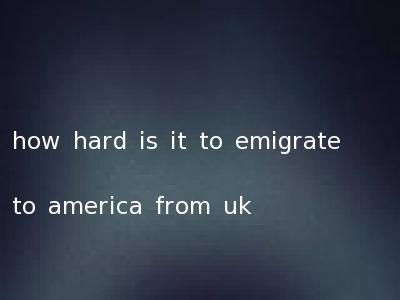 how hard is it to emigrate to america from uk