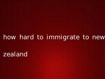 how hard to immigrate to new zealand