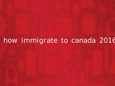 how immigrate to canada 2016