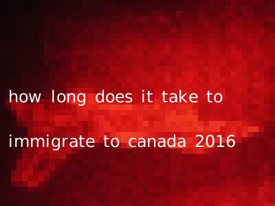 how long does it take to immigrate to canada 2016