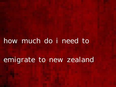 how much do i need to emigrate to new zealand