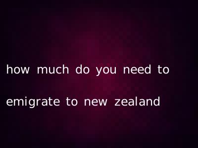 how much do you need to emigrate to new zealand