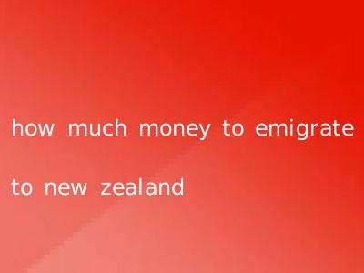 how much money to emigrate to new zealand