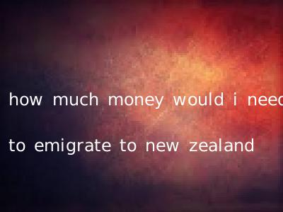 how much money would i need to emigrate to new zealand