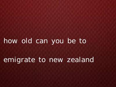 how old can you be to emigrate to new zealand