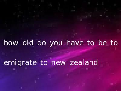 how old do you have to be to emigrate to new zealand