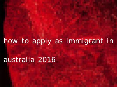 how to apply as immigrant in australia 2016