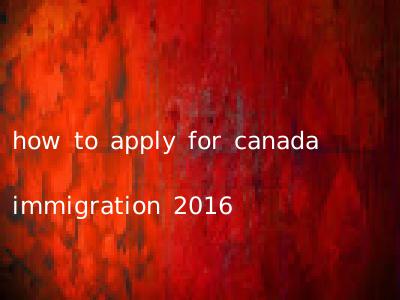 how to apply for canada immigration 2016