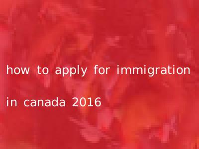 how to apply for immigration in canada 2016