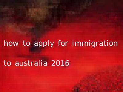how to apply for immigration to australia 2016