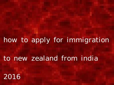 how to apply for immigration to new zealand from india 2016
