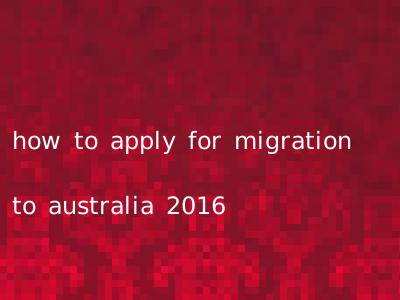 how to apply for migration to australia 2016
