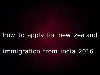 how to apply for new zealand immigration from india 2016