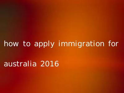 how to apply immigration for australia 2016
