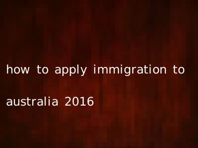 how to apply immigration to australia 2016