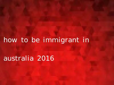 how to be immigrant in australia 2016