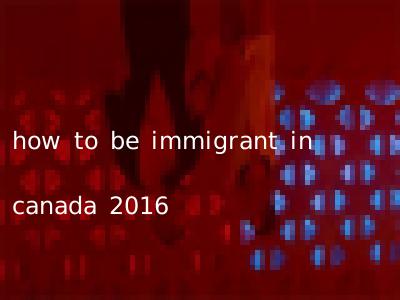 how to be immigrant in canada 2016