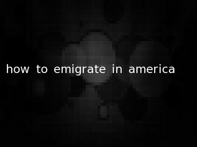 how to emigrate in america